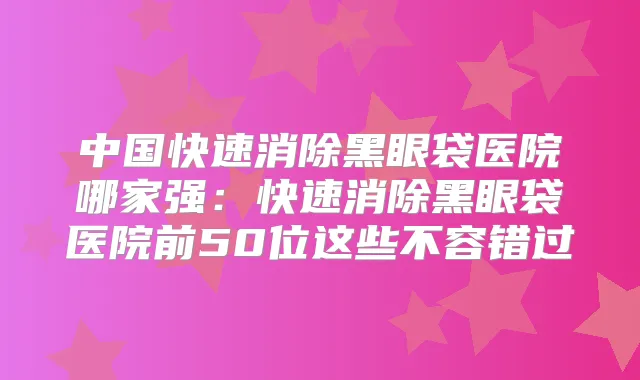 中国快速消除黑眼袋医院哪家强:快速消除黑眼袋医院前50位这些不容错过
