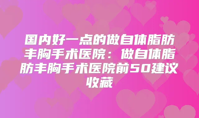国内好一点的做自体脂肪丰胸手术医院：做自体脂肪丰胸手术医院前50建议收藏
