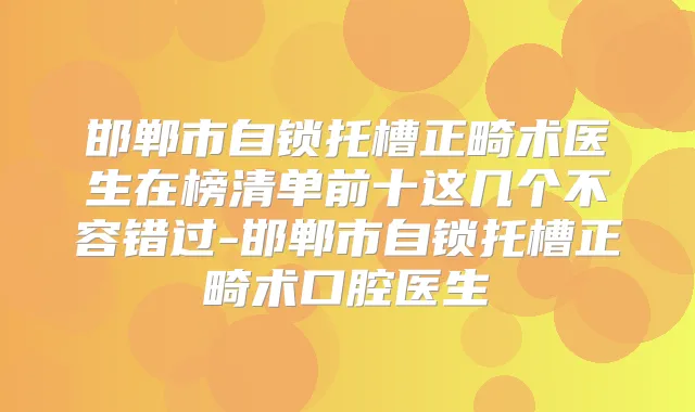 邯郸市自锁托槽正畸术医生在榜清单前十这几个不容错过-邯郸市自锁托槽正畸术口腔医生