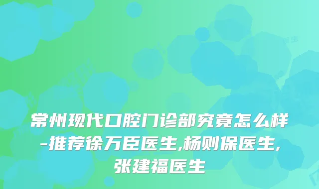 常州现代口腔门诊部究竟怎么样-推荐徐万臣医生,杨则保医生,张建福医生