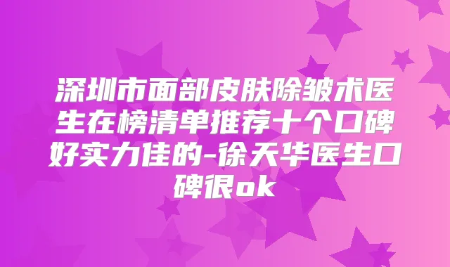 深圳市面部皮肤除皱术医生在榜清单推荐十个口碑好实力佳的-徐天华医生口碑很ok