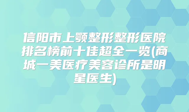 信阳市上颚整形整形医院排名榜前十佳超全一览(商城一美医疗美容诊所是明星医生)