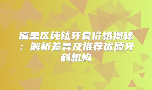 道里区纯钛牙套价格揭秘：解析差异及推荐优质牙科机构