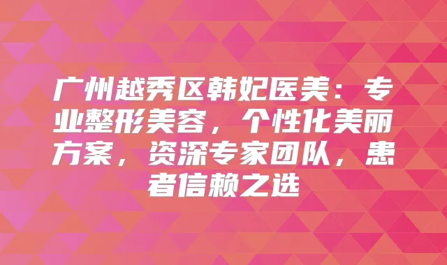 广州越秀区韩妃医美：专业整形美容，个性化美丽方案，资深专家团队，患者信赖之选