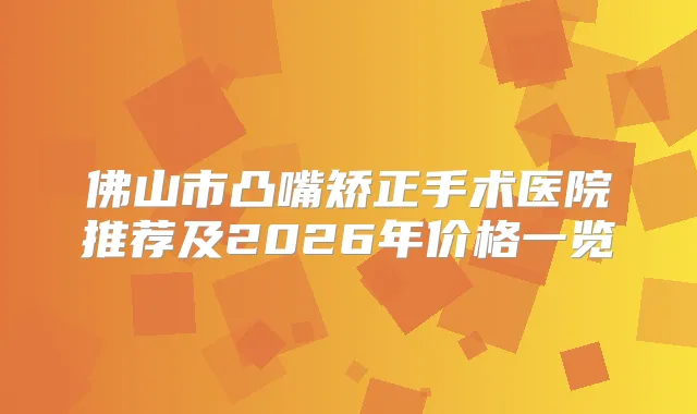 佛山市凸嘴矫正手术医院推荐及2026年价格一览
