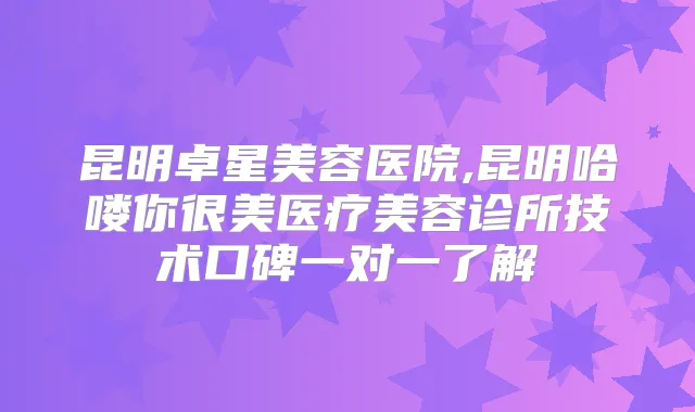 昆明卓星美容医院,昆明哈喽你很美医疗美容诊所技术口碑一对一了解
