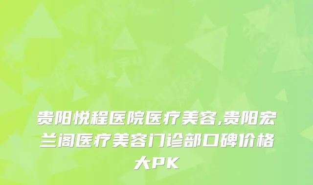 贵阳悦程医院医疗美容,贵阳宏兰阁医疗美容门诊部口碑价格大PK