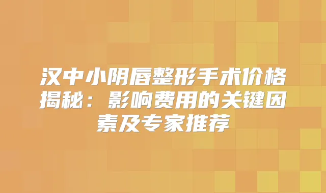 汉中小阴唇整形手术价格揭秘：影响费用的关键因素及专家推荐