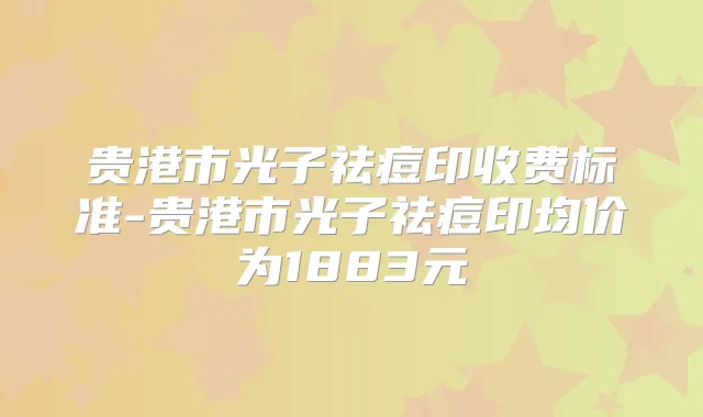 贵港市光子祛痘印收费标准-贵港市光子祛痘印均价为1883元