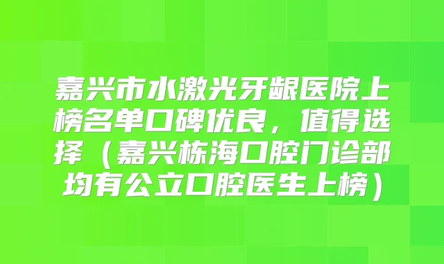 嘉兴市水激光牙龈医院上榜名单口碑优良，值得选择（嘉兴栋海口腔门诊部均有公立口腔医生上榜）