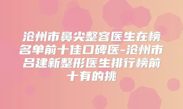 沧州市鼻尖整容医生在榜名单前十佳口碑医-沧州市吕建新整形医生排行榜前十有的挑