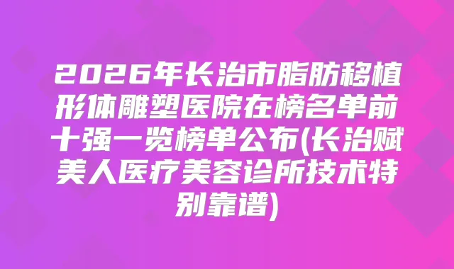 2026年长治市脂肪移植形体雕塑医院在榜名单前十强一览榜单公布(长治赋美人医疗美容诊所技术特别靠谱)