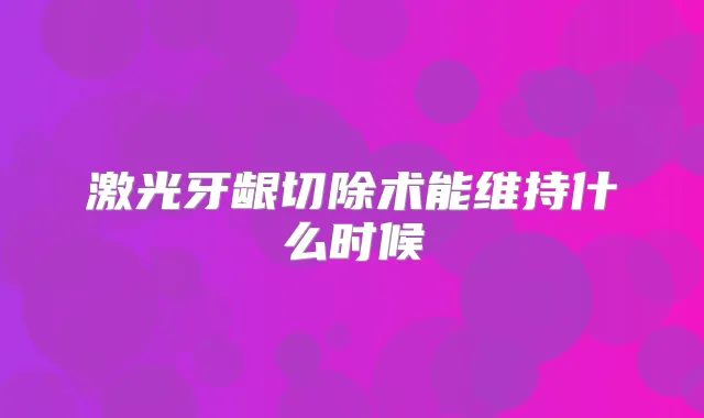 激光牙龈切除术能维持什么时候