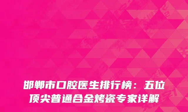 邯郸市口腔医生排行榜:五位普通合金烤瓷专家详解