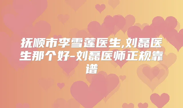 抚顺市李雪莲医生,刘磊医生那个好-刘磊医师正规靠谱