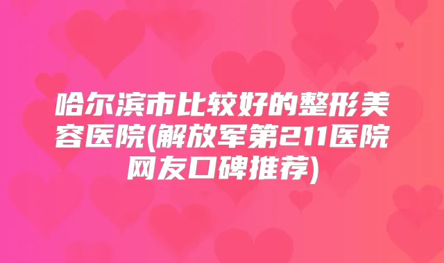 哈尔滨市比较好的整形美容医院(解放军第211医院网友口碑推荐)