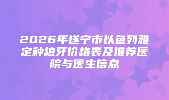2026年遂宁市以色列雅定种植牙价格表及推荐医院与医生信息