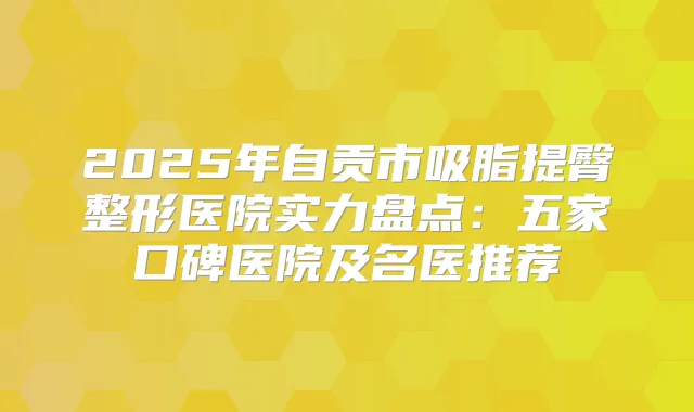 2025年自贡市吸脂提臀整形医院实力盘点：五家口碑医院及名医推荐