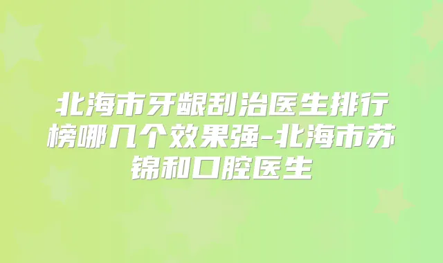 北海市牙龈刮治医生排行榜哪几个效果强-北海市苏锦和口腔医生
