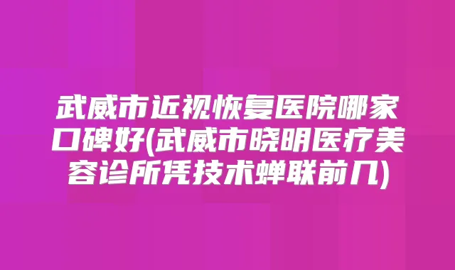 武威市近视恢复医院哪家口碑好(武威市晓明医疗美容诊所凭技术蝉联前几)