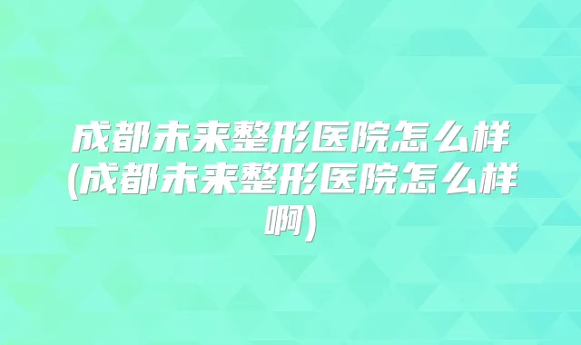 成都未来整形医院怎么样(成都未来整形医院怎么样啊)