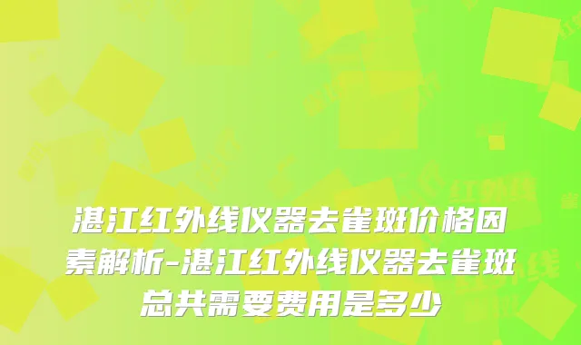 湛江红外线仪器去雀斑价格因素解析-湛江红外线仪器去雀斑总共需要费用是多少