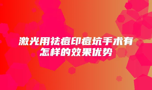 激光用祛痘印痘坑手术有怎样的效果优势