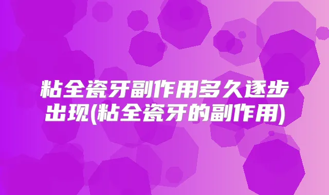 粘全瓷牙副作用多久逐步出现(粘全瓷牙的副作用)