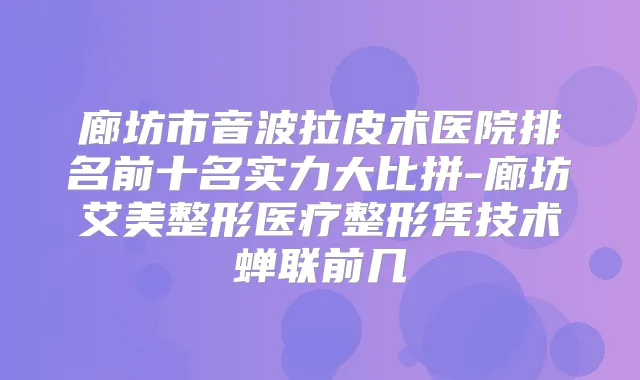 廊坊市音波拉皮术医院排名前十名实力大比拼-廊坊艾美整形医疗整形凭技术蝉联前几