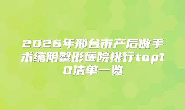 2026年邢台市产后做手术缩阴整形医院排行top10清单一览