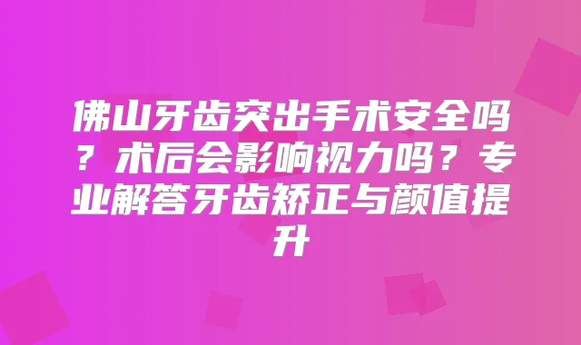 佛山牙齿突出手术安全吗?术后会影响视力吗?专业解答牙齿矫正与颜值提升
