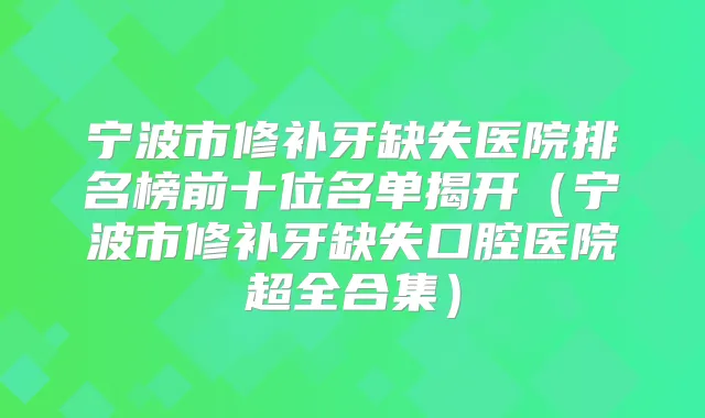宁波市修补牙缺失医院排名榜前十位名单揭开(宁波市修补牙缺失口腔医院超全合集)