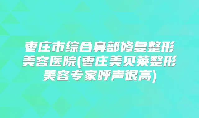 枣庄市综合鼻部修复整形美容医院(枣庄美贝莱整形美容专家呼声很高)