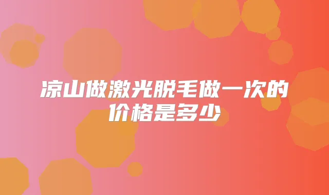 凉山做激光脱毛做一次的价格是多少