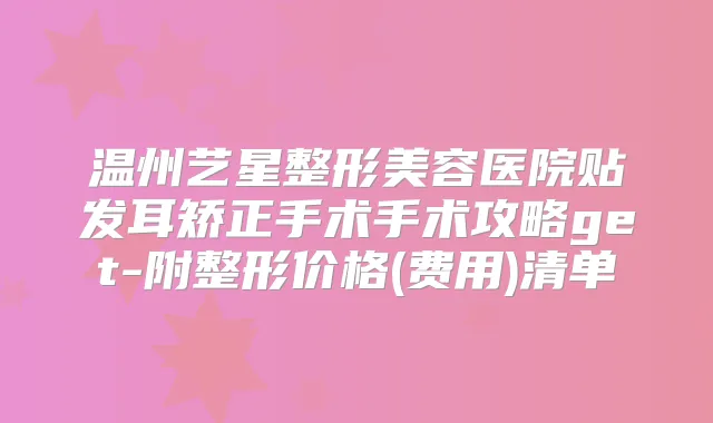 温州艺星整形美容医院贴发耳矫正手术手术攻略get-附整形价格(费用)清单
