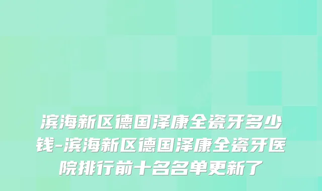 滨海新区德国泽康全瓷牙多少钱-滨海新区德国泽康全瓷牙医院排行前十名名单更新了