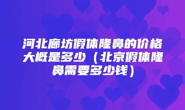 河北廊坊假体隆鼻的价格大概是多少(北京假体隆鼻需要多少钱)