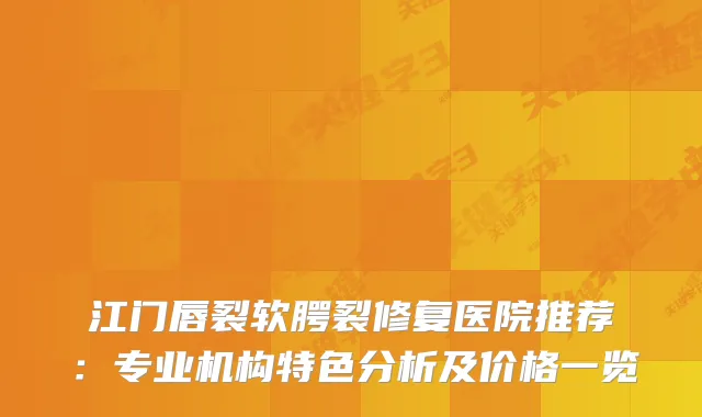 江门唇裂软腭裂修复医院推荐：专业机构特色分析及价格一览