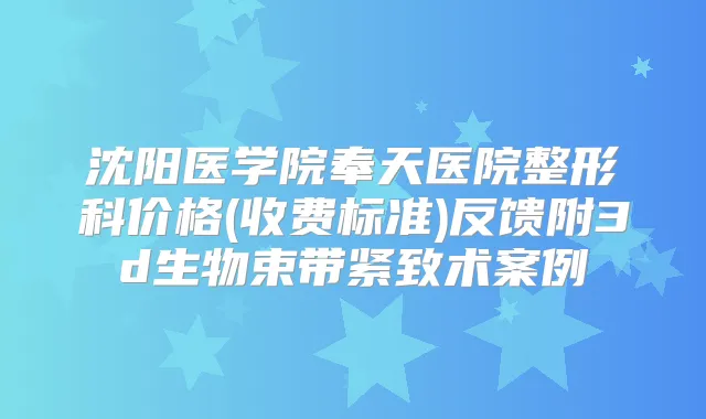 沈阳医学院奉天医院整形科价格(收费标准)反馈附3d生物束带紧致术案例