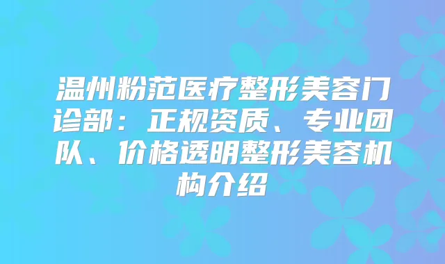 温州粉范医疗整形美容门诊部：正规资质、专业团队、价格透明整形美容机构介绍