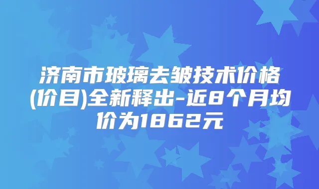 济南市玻璃去皱技术价格(价目)全新释出-近8个月均价为1862元