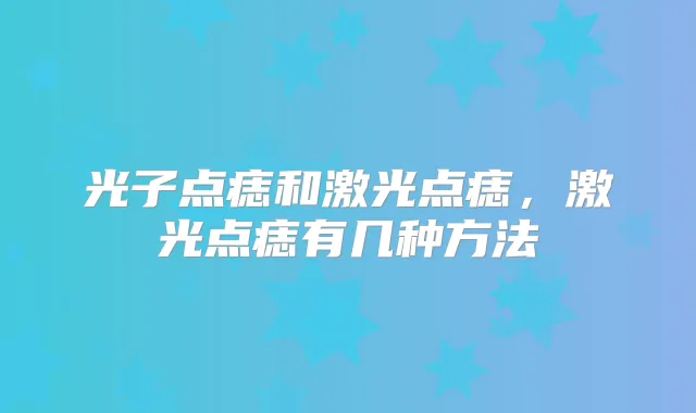 光子点痣和激光点痣，激光点痣有几种方法