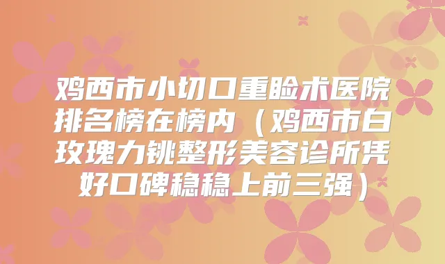鸡西市小切口重睑术医院排名榜在榜内（鸡西市白玫瑰力铫整形美容诊所凭好口碑稳稳上前三强）