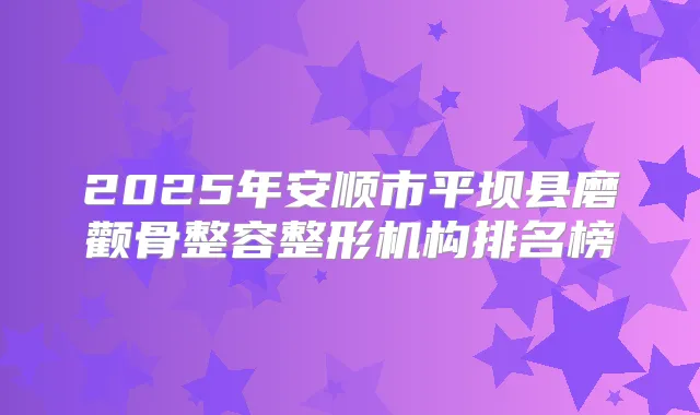 2025年安顺市平坝县磨颧骨整容整形机构排名榜