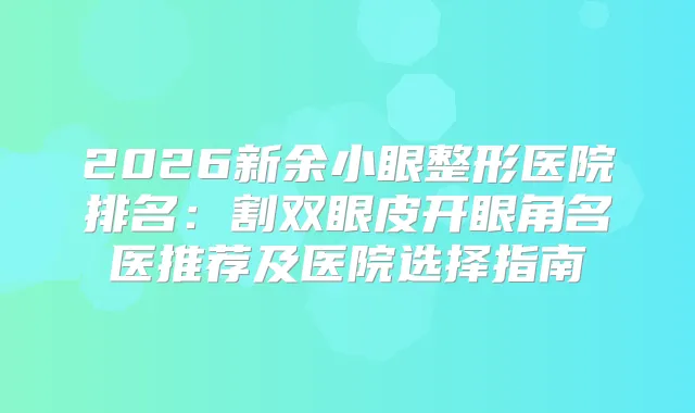2026新余小眼整形医院排名：割双眼皮开眼角名医推荐及医院选择指南