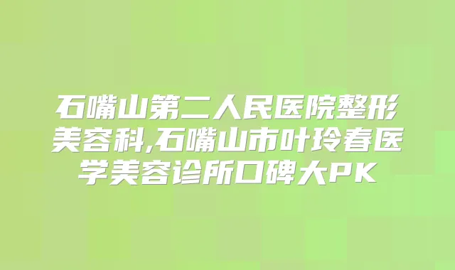 石嘴山第二人民医院整形美容科,石嘴山市叶玲春医学美容诊所口碑大PK
