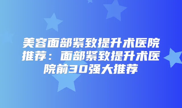 美容面部紧致提升术医院推荐:面部紧致提升术医院前30强大推荐
