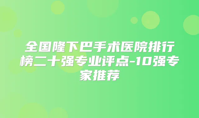 全国隆下巴手术医院排行榜二十强专业评点-10强专家推荐