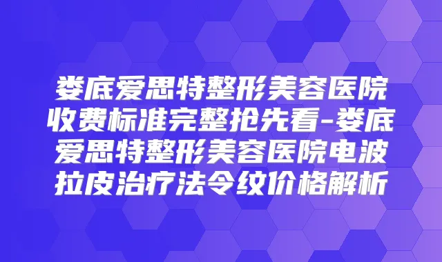 娄底爱思特整形美容医院收费标准完整抢先看-娄底爱思特整形美容医院电波拉皮法令纹价格解析