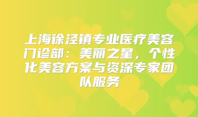 上海徐泾镇专业医疗美容门诊部：美丽之星，个性化美容方案与资深专家团队服务